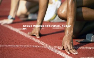 易胜博体育-楚阿梅尼盛赞阿隆索与安切洛蒂，两位伟大的教练