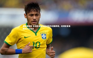 易胜博体育-足球巨星在关键战役中闪耀表现，足球巨星是谁叫什么名字