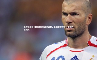 易胜博体育-曼城教练组战术调整，备战要害对手，曼城的主教练