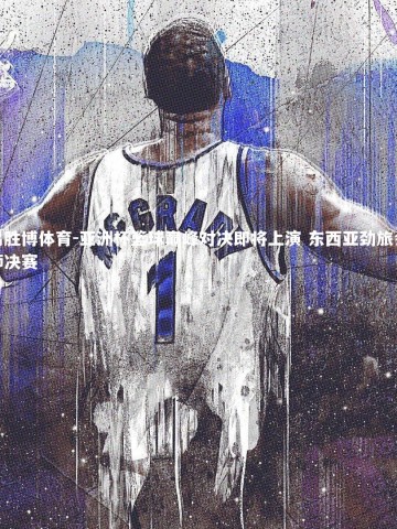 易胜博体育-亚洲杯篮球巅峰对决即将上演 东西亚劲旅会师决赛