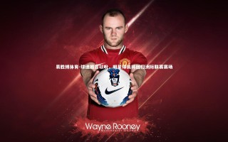 易胜博体育-球迷翘首以盼，明星球员将回归洲际联赛赛场