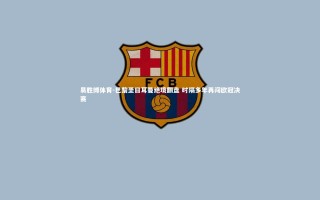 易胜博体育-巴黎圣日耳曼绝境翻盘 时隔多年再闯欧冠决赛