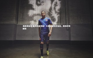 易胜博体育-皇马救星驾临！大英帝星伤愈复出，真核终获解脱