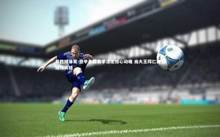 易胜博体育-德甲争霸赛季注定惊心动魄 南大王拜仁再度独领风骚