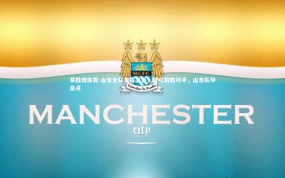 易胜博体育-山东全队发挥出色，轻松取胜对手，山东队夺金点