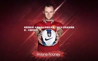 易胜博体育-大国对决上演精彩战役，球队实力将成关键因素，大国对抗书