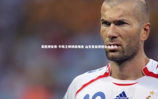 易胜博体育-不败之师狭路相逢 山东鲁能硬撼全北现代