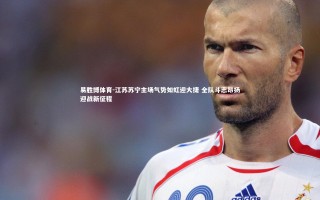 易胜博体育-江苏苏宁主场气势如虹迎大捷 全队斗志昂扬迎战新征程