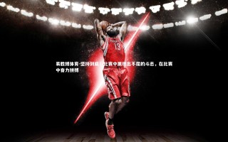 易胜博体育-坚持到底！比赛中展现出不屈的斗志，在比赛中奋力拼搏