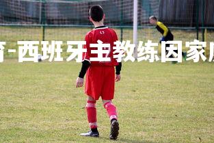 易胜博体育-西班牙主教练因家庭问题离职-第1张图片-易胜博体育 易胜博体育-西班牙主教练因家庭问题离职-第1张图片-易胜博体育