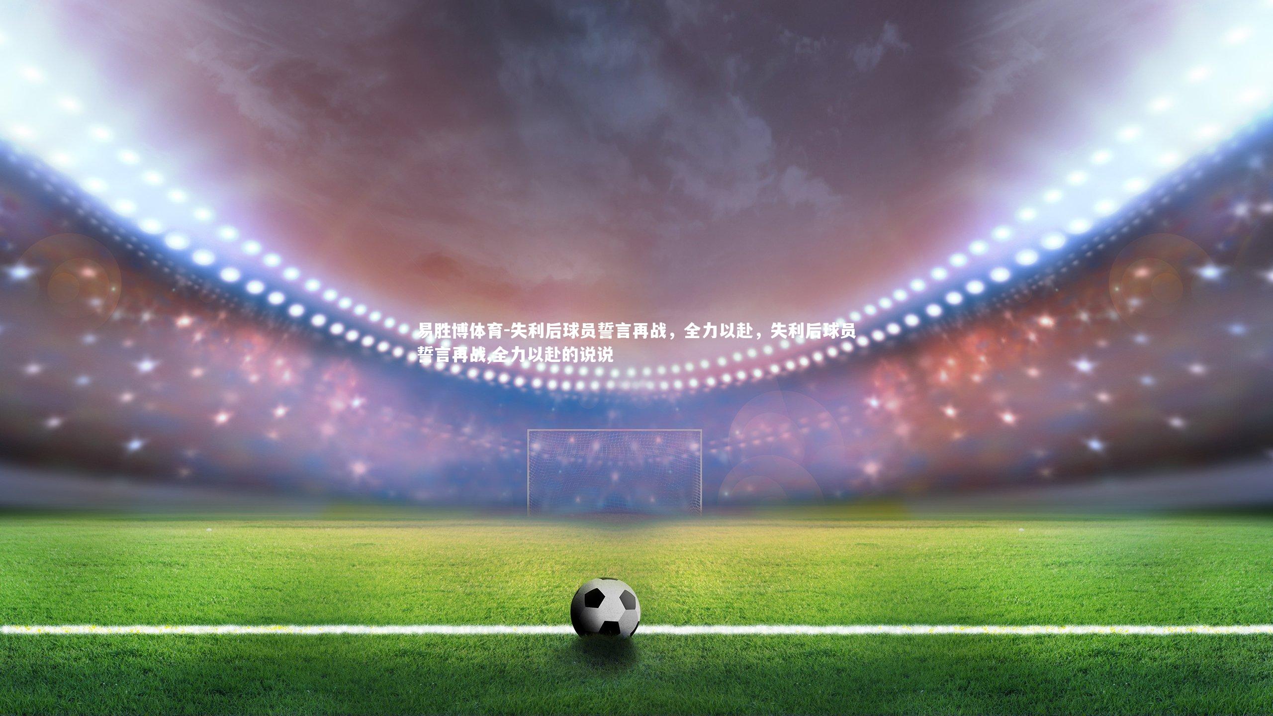 易胜博体育-失利后球员誓言再战,全力以赴,失利后球员誓言再战,全力以赴的说说-第2张图片-易胜博体育 易胜博体育-失利后球员誓言再战,全力以赴,失利后球员誓言再战,全力以赴的说说-第2张图片-易胜博体育