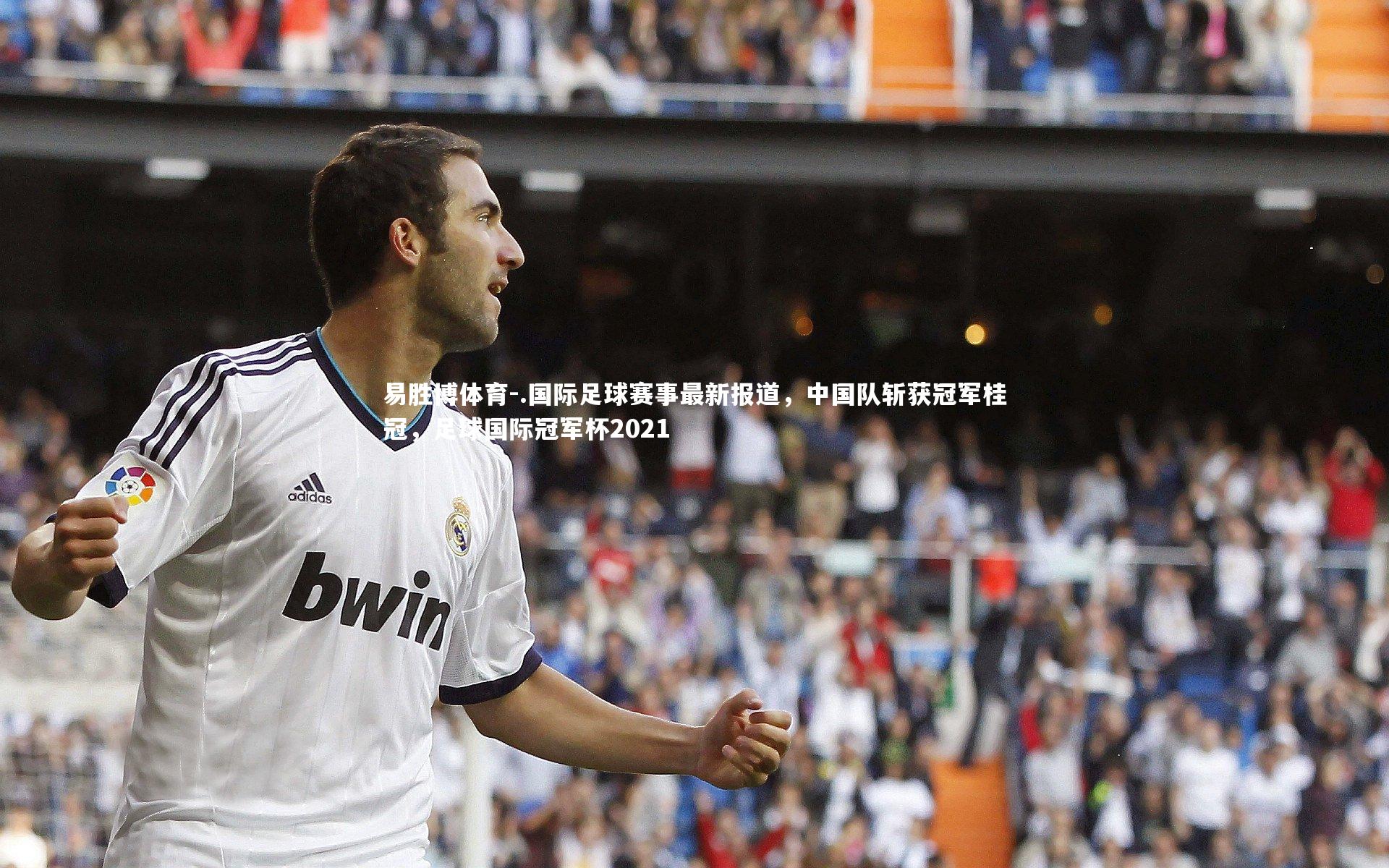 易胜博体育-.国际足球赛事最新报道，中国队斩获冠军桂冠，足球国际冠军杯2021-第1张图片-易胜博体育