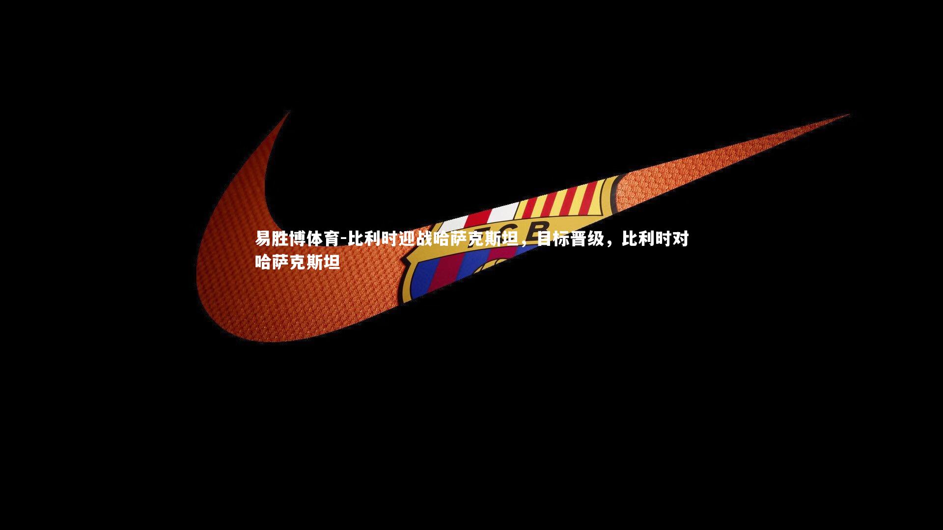 易胜博体育-比利时迎战哈萨克斯坦,目标晋级,比利时对哈萨克斯坦-第2张图片-易胜博体育 易胜博体育-比利时迎战哈萨克斯坦,目标晋级,比利时对哈萨克斯坦-第2张图片-易胜博体育