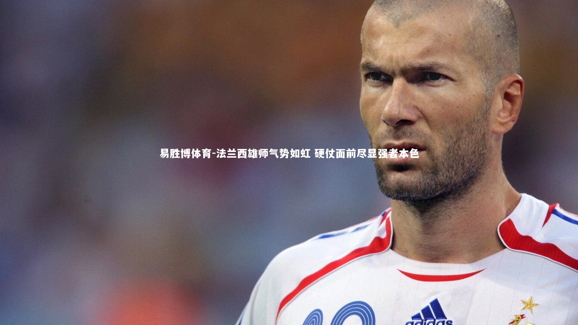 易胜博体育-法兰西雄师气势如虹 硬仗面前尽显强者本色-第1张图片-易胜博体育