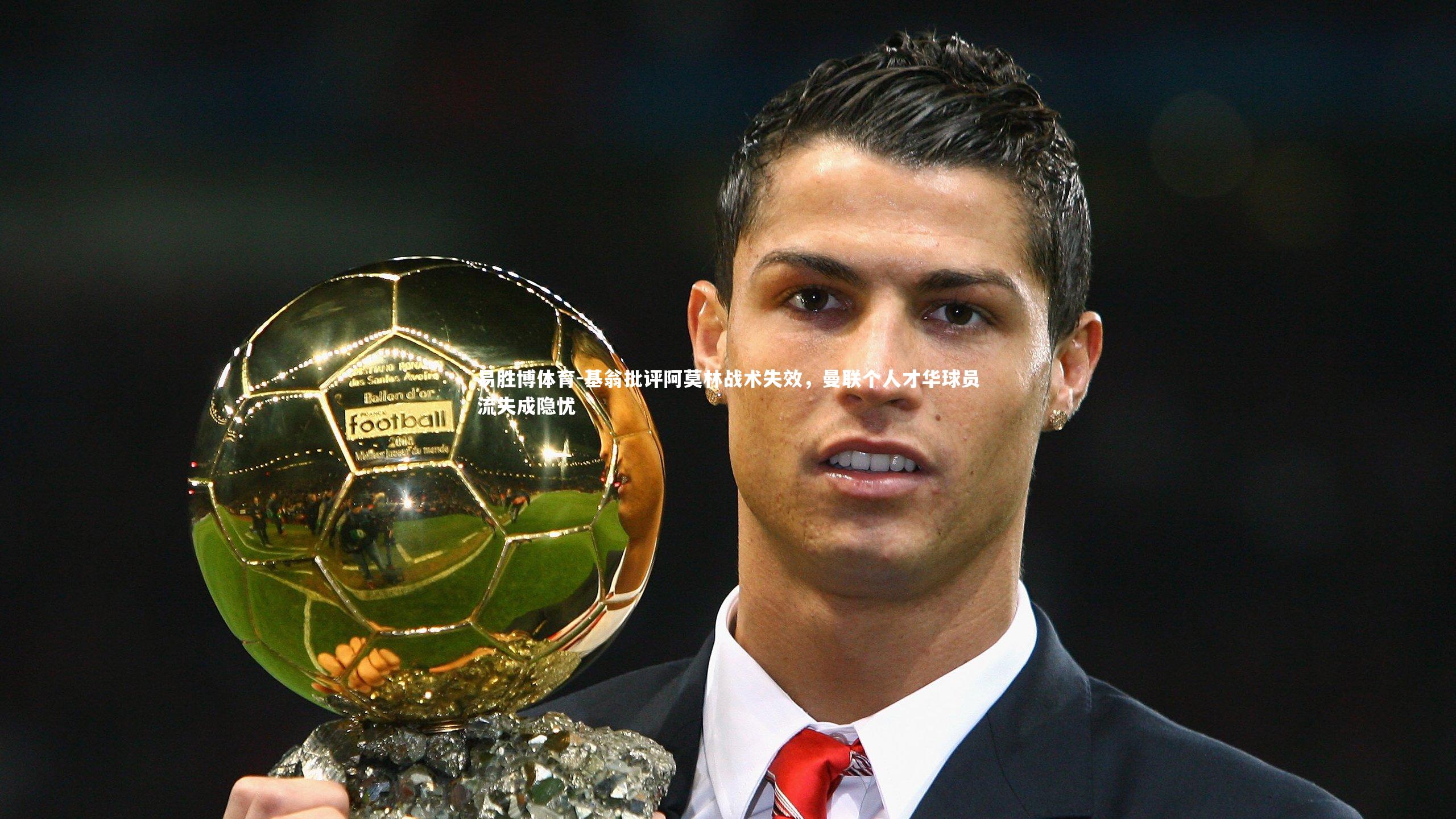 易胜博体育-基翁批评阿莫林战术失效，曼联个人才华球员流失成隐忧-第2张图片-易胜博体育