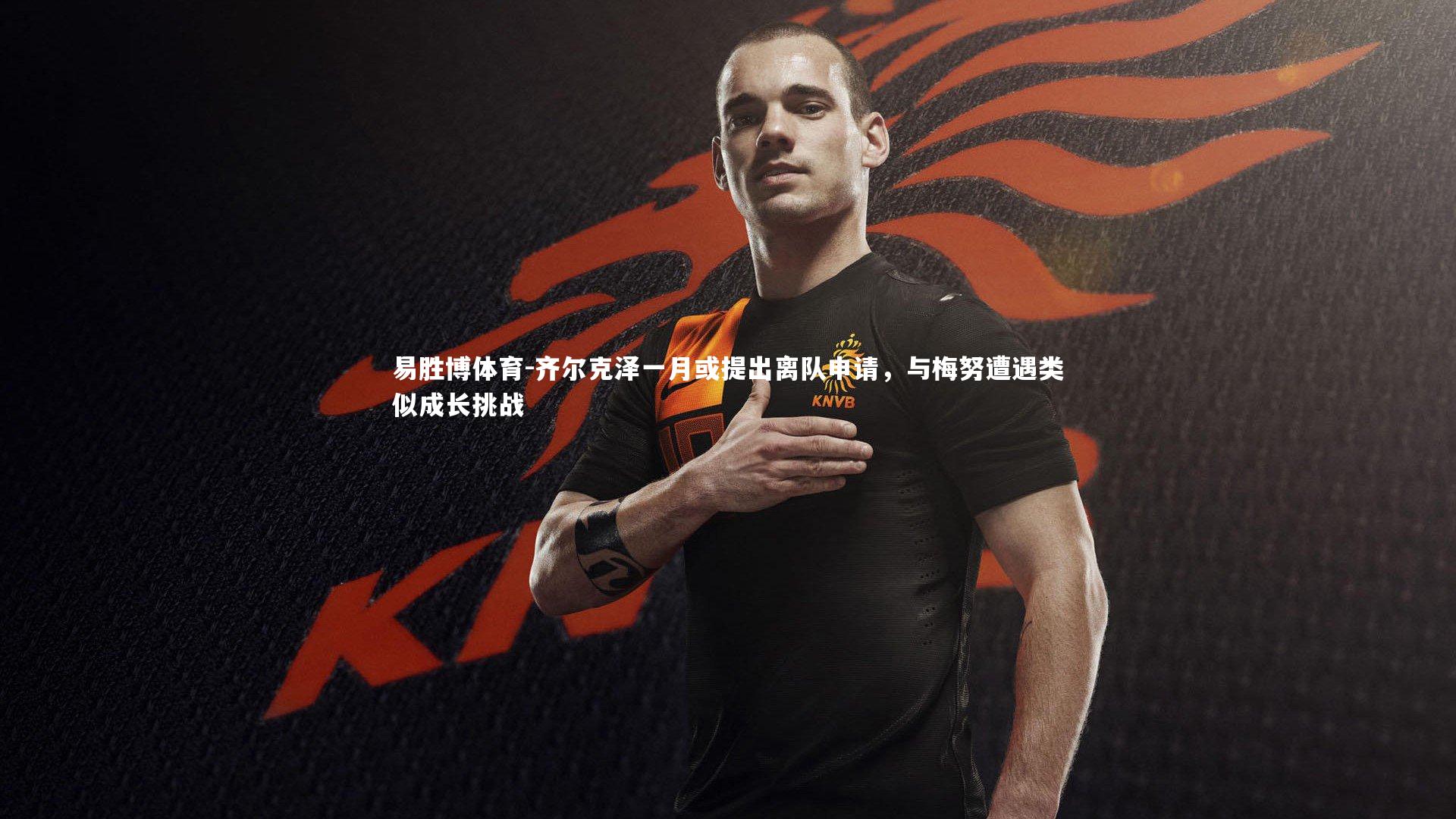 易胜博体育-齐尔克泽一月或提出离队申请，与梅努遭遇类似成长挑战-第1张图片-易胜博体育