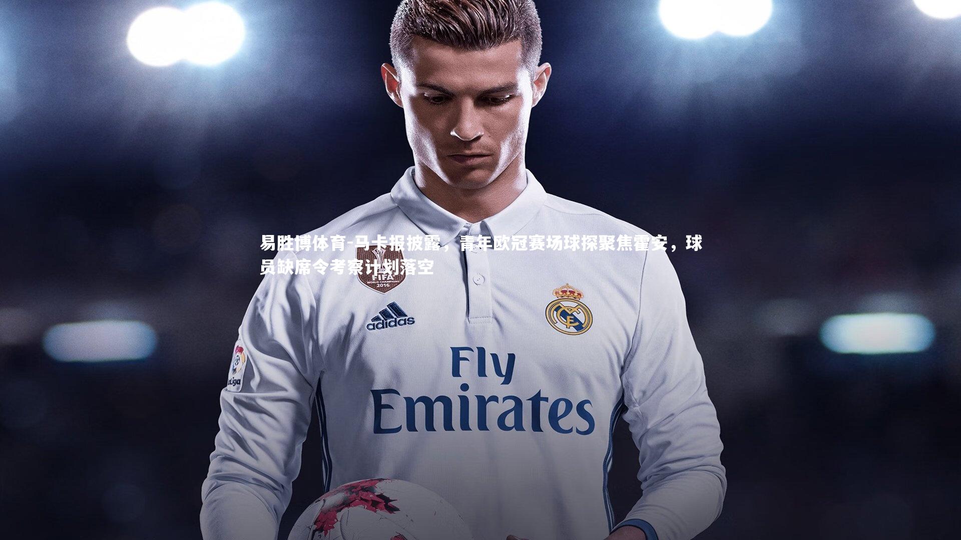 易胜博体育-马卡报披露，青年欧冠赛场球探聚焦霍安，球员缺席令考察计划落空-第1张图片-易胜博体育